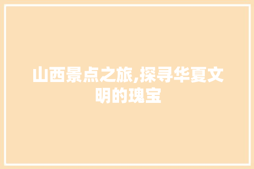 山西景点之旅,探寻华夏文明的瑰宝