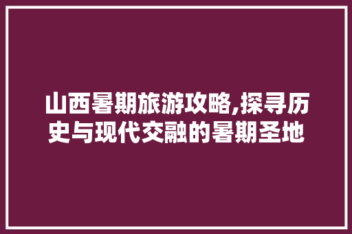 山西暑期旅游攻略,探寻历史与现代交融的暑期圣地