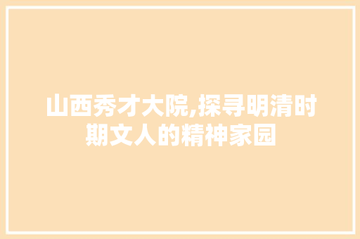 山西秀才大院,探寻明清时期文人的精神家园