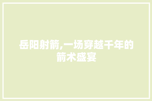 岳阳射箭,一场穿越千年的箭术盛宴