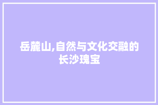 岳麓山,自然与文化交融的长沙瑰宝