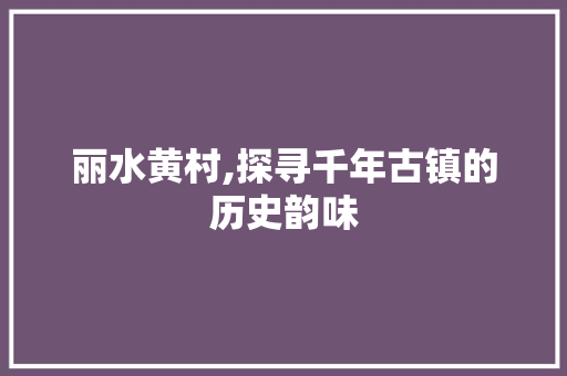 丽水黄村,探寻千年古镇的历史韵味
