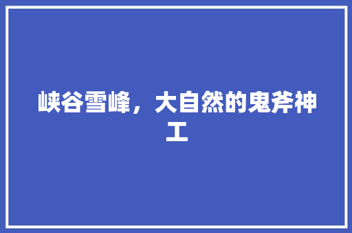 峡谷雪峰，大自然的鬼斧神工