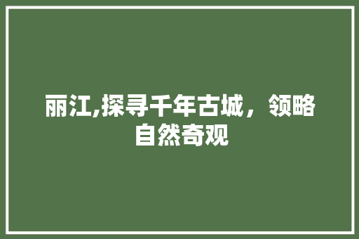 丽江,探寻千年古城，领略自然奇观  第1张