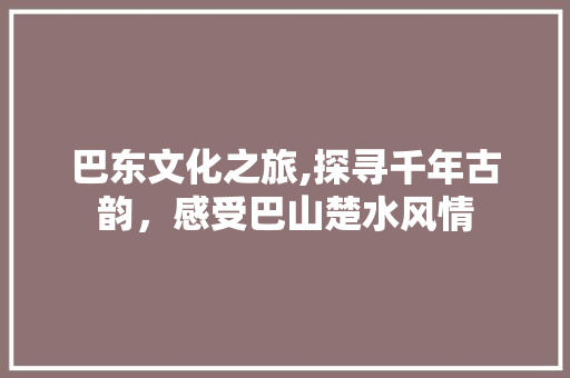 巴东文化之旅,探寻千年古韵，感受巴山楚水风情