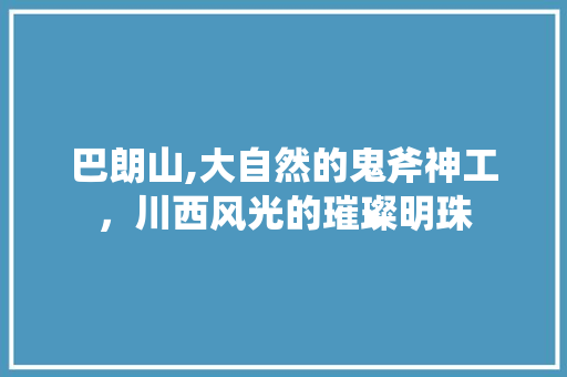 巴朗山,大自然的鬼斧神工，川西风光的璀璨明珠