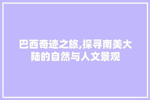巴西奇迹之旅,探寻南美大陆的自然与人文景观