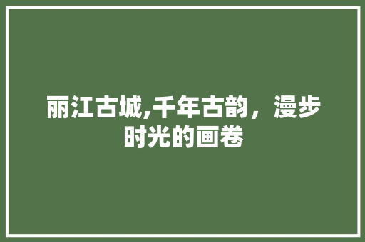 丽江古城,千年古韵，漫步时光的画卷  第1张