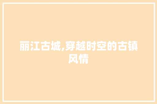 丽江古城,穿越时空的古镇风情  第1张