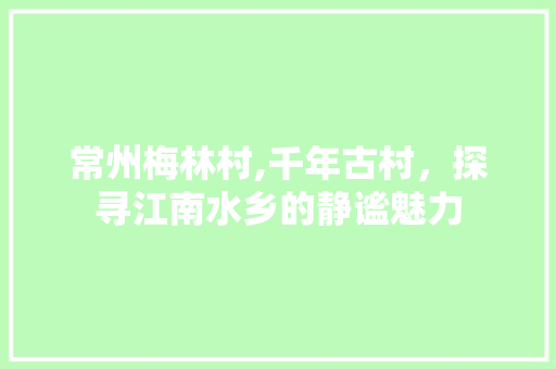 常州梅林村,千年古村，探寻江南水乡的静谧魅力