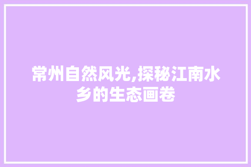 常州自然风光,探秘江南水乡的生态画卷