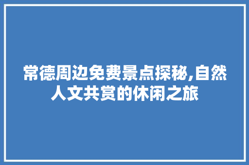 常德周边免费景点探秘,自然人文共赏的休闲之旅
