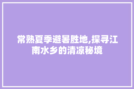 常熟夏季避暑胜地,探寻江南水乡的清凉秘境