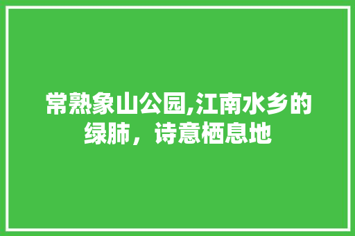 常熟象山公园,江南水乡的绿肺，诗意栖息地