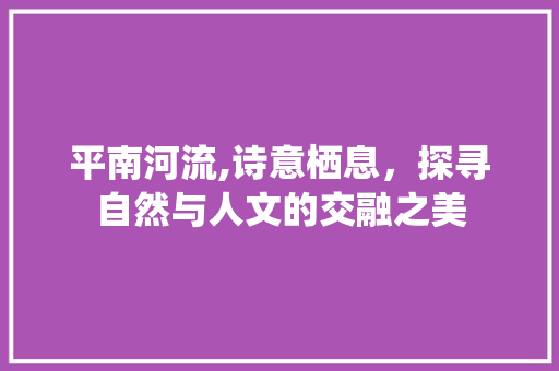 平南河流,诗意栖息，探寻自然与人文的交融之美