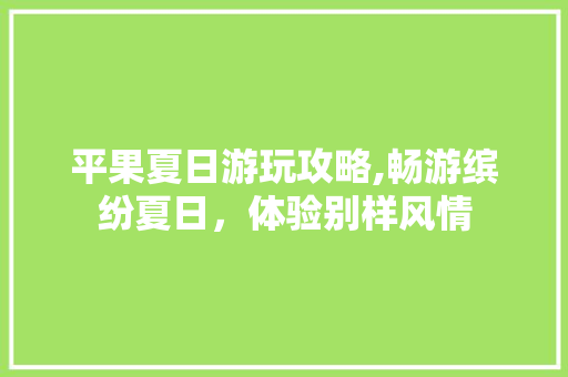平果夏日游玩攻略,畅游缤纷夏日，体验别样风情