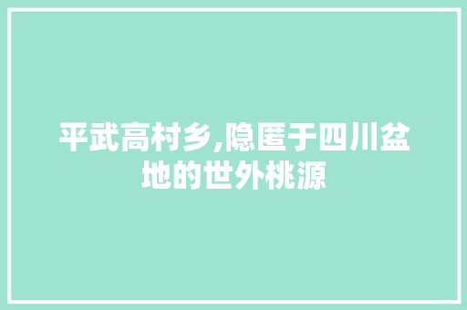 平武高村乡,隐匿于四川盆地的世外桃源
