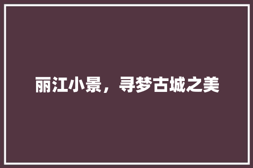 丽江小景，寻梦古城之美  第1张