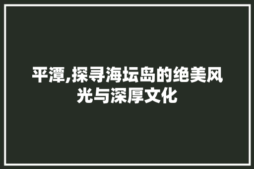 平潭,探寻海坛岛的绝美风光与深厚文化