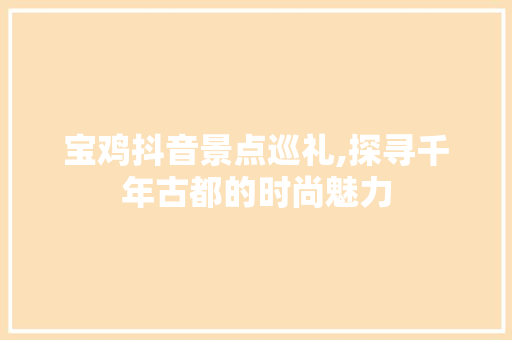 宝鸡抖音景点巡礼,探寻千年古都的时尚魅力