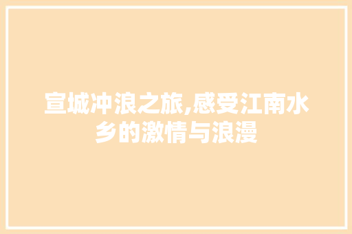 宣城冲浪之旅,感受江南水乡的激情与浪漫