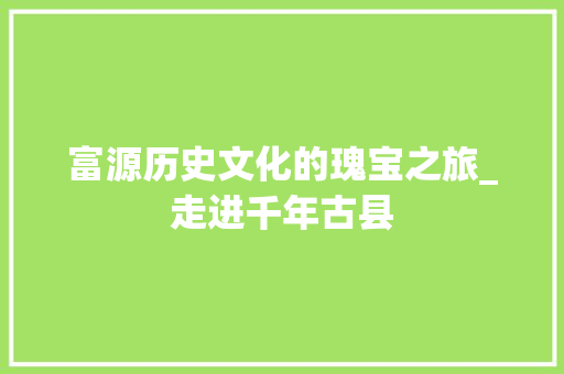 富源历史文化的瑰宝之旅_走进千年古县