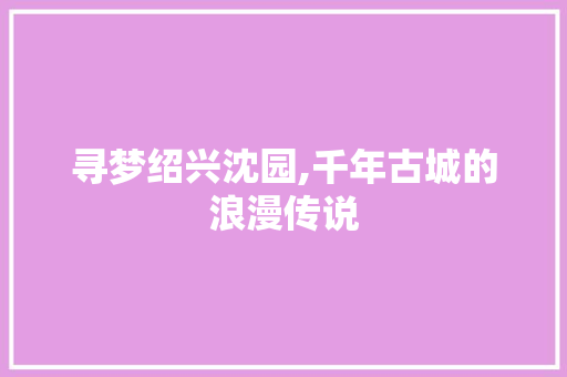 寻梦绍兴沈园,千年古城的浪漫传说