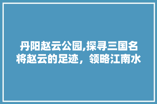 丹阳赵云公园,探寻三国名将赵云的足迹，领略江南水乡之美
