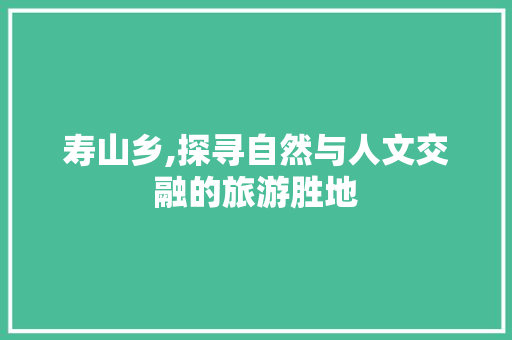 寿山乡,探寻自然与人文交融的旅游胜地