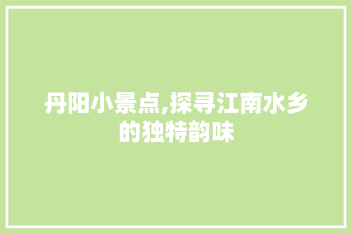 丹阳小景点,探寻江南水乡的独特韵味  第1张