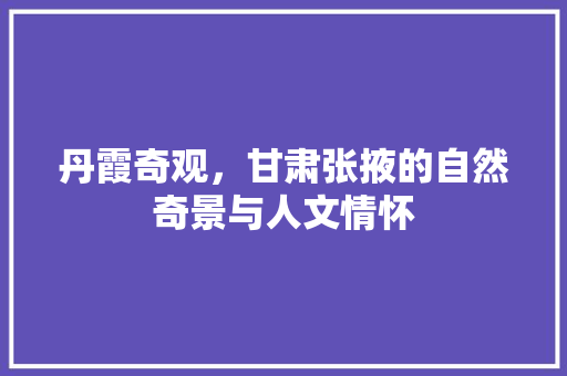 丹霞奇观，甘肃张掖的自然奇景与人文情怀  第1张
