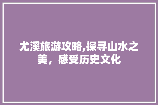 尤溪旅游攻略,探寻山水之美，感受历史文化