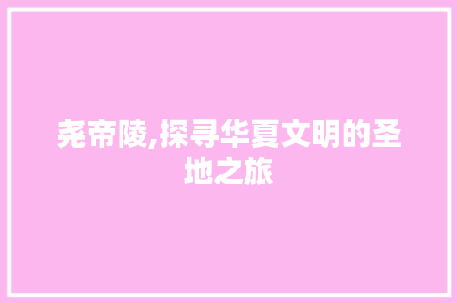 尧帝陵,探寻华夏文明的圣地之旅