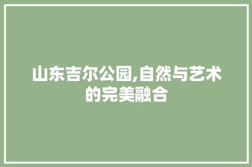 山东吉尔公园,自然与艺术的完美融合