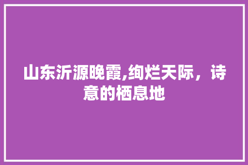 山东沂源晚霞,绚烂天际，诗意的栖息地