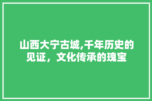 山西大宁古城,千年历史的见证，文化传承的瑰宝