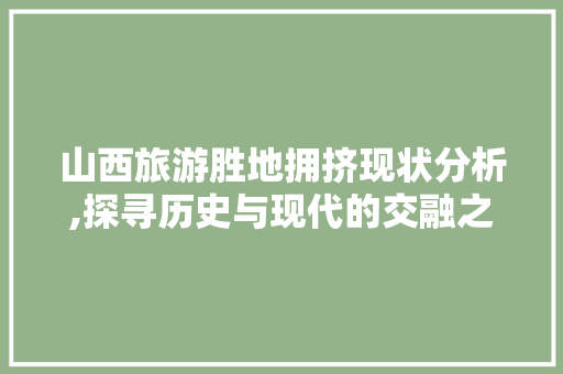 山西旅游胜地拥挤现状分析,探寻历史与现代的交融之美