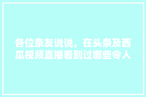 各位条友说说，在头条及西瓜视频直播看到过哪些令人反感的内容和直播，陈大伯多少岁了。