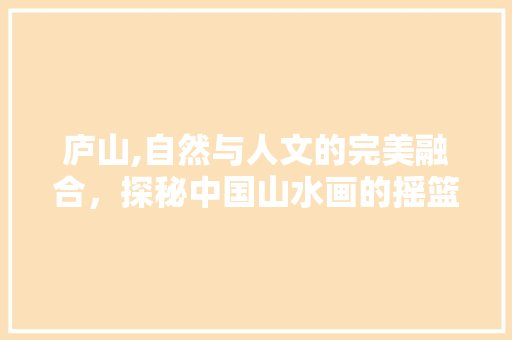 庐山,自然与人文的完美融合，探秘中国山水画的摇篮