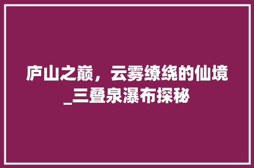 庐山之巅，云雾缭绕的仙境_三叠泉瀑布探秘
