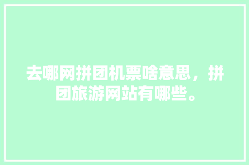 去哪网拼团机票啥意思，拼团旅游网站有哪些。  第1张