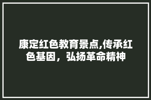 康定红色教育景点,传承红色基因，弘扬革命精神  第1张