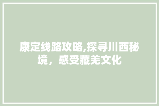 康定线路攻略,探寻川西秘境，感受藏羌文化