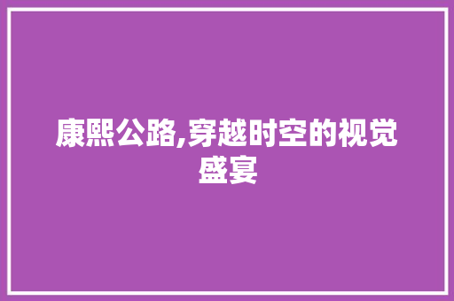 康熙公路,穿越时空的视觉盛宴
