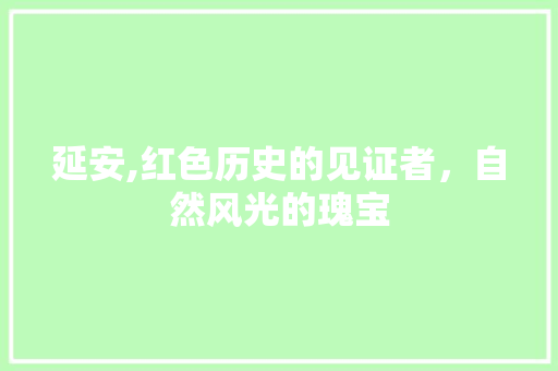 延安,红色历史的见证者，自然风光的瑰宝  第1张