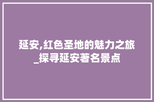 延安,红色圣地的魅力之旅_探寻延安著名景点  第1张