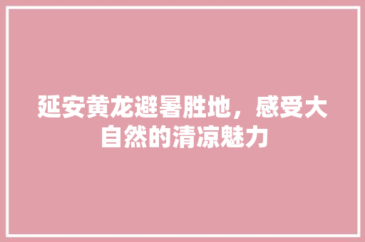 延安黄龙避暑胜地，感受大自然的清凉魅力