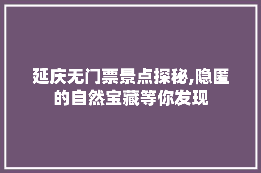 延庆无门票景点探秘,隐匿的自然宝藏等你发现