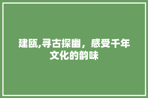 建瓯,寻古探幽，感受千年文化的韵味
