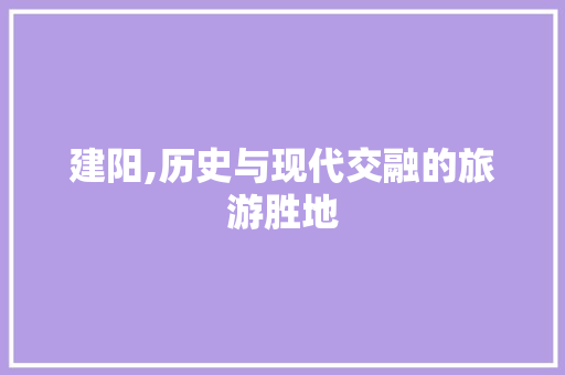 建阳,历史与现代交融的旅游胜地